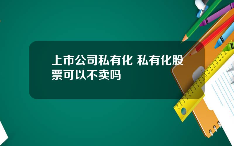 上市公司私有化 私有化股票可以不卖吗